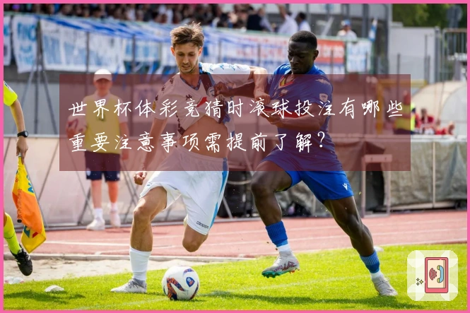 世界杯体彩竞猜时滚球投注有哪些重要注意事项需提前了解？