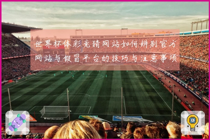 世界杯体彩竞猜网站如何辨别官方网站与假冒平台的技巧与注意事项
