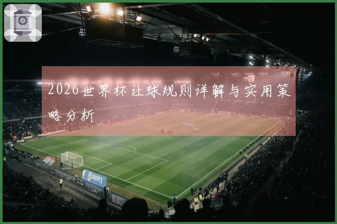 2026世界杯让球规则详解与实用策略分析