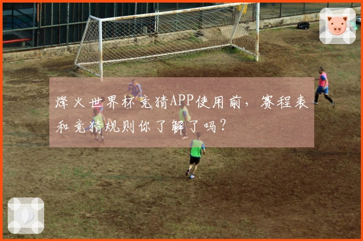 烽火世界杯竞猜APP使用前,赛程表和竞猜规则你了解了吗?
