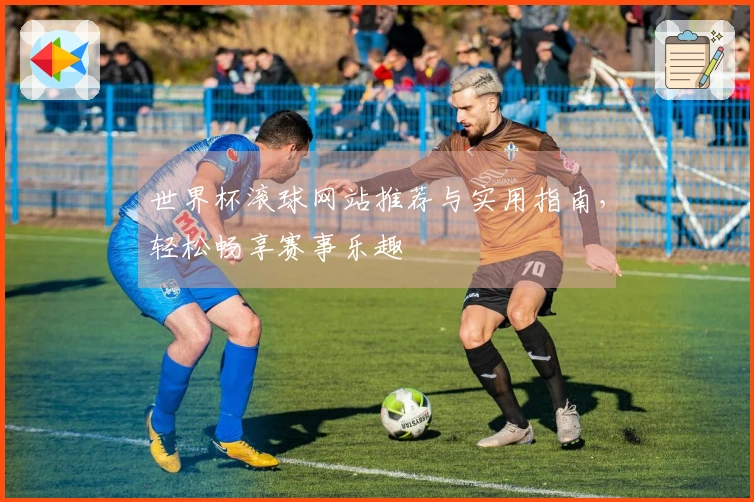 世界杯滚球网站推荐与实用指南，轻松畅享赛事乐趣