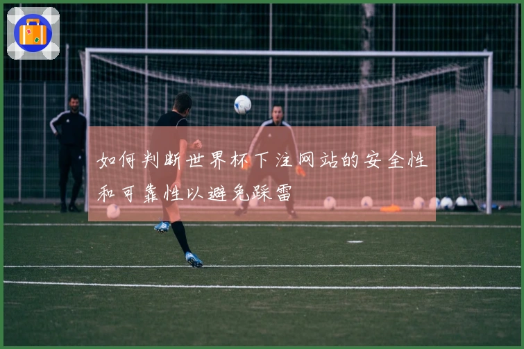 如何判断世界杯下注网站的安全性和可靠性以避免踩雷