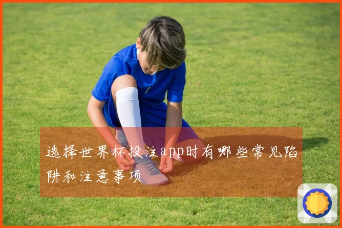 选择世界杯投注app时有哪些常见陷阱和注意事项