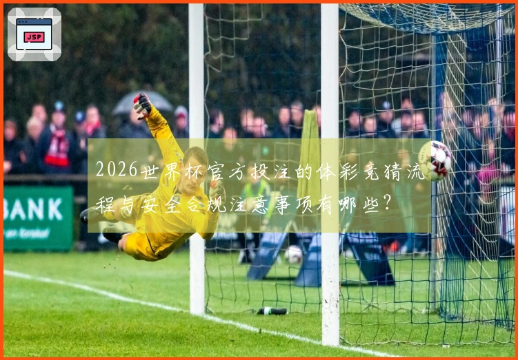2026世界杯官方投注的体彩竞猜流程与安全合规注意事项有哪些？