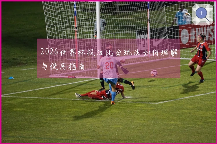 2026世界杯投注比分玩法如何理解与使用指南