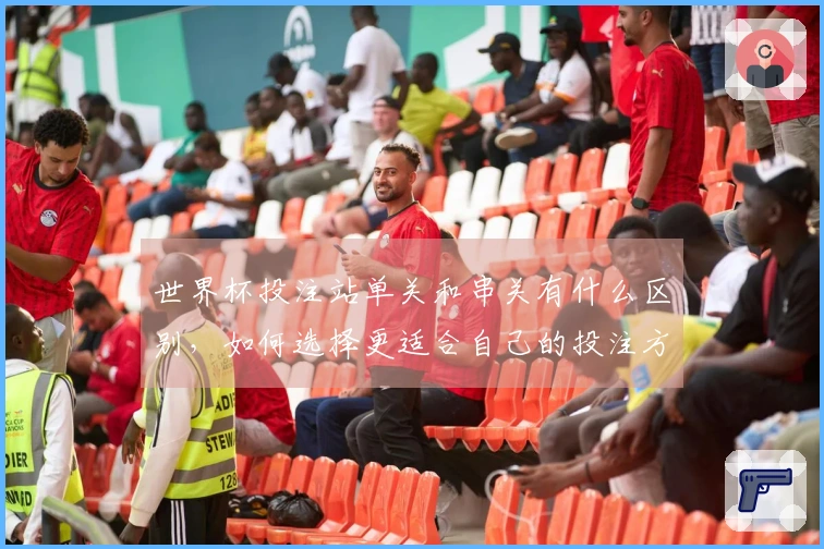 世界杯投注站单关和串关有什么区别，如何选择更适合自己的投注方式？