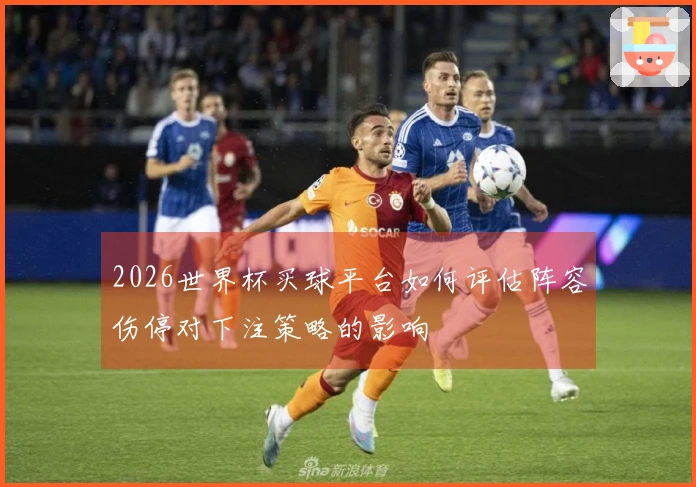 2026世界杯买球平台如何评估阵容伤停对下注策略的影响