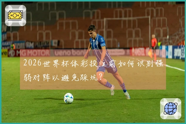 2026世界杯体彩投注前如何识别强弱对阵以避免踩坑？