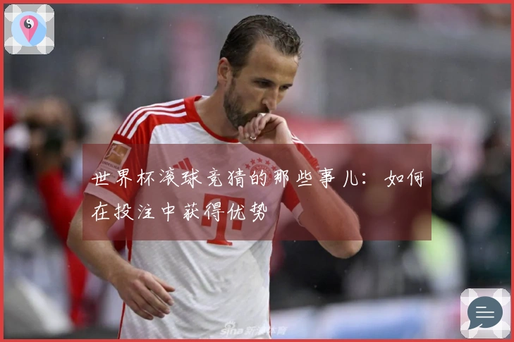 世界杯滚球竞猜的那些事儿：如何在投注中获得优势
