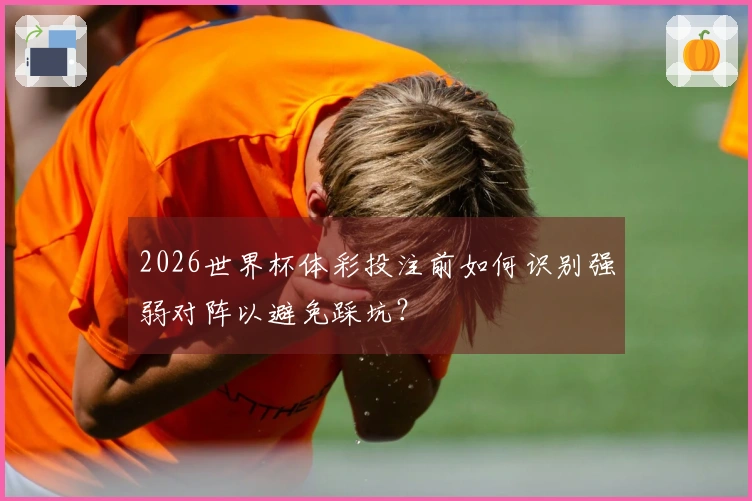 2026世界杯体彩投注前如何识别强弱对阵以避免踩坑？