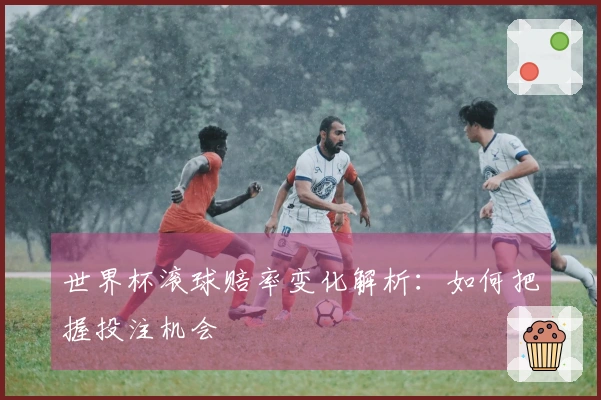 世界杯滚球赔率变化解析：如何把握投注机会