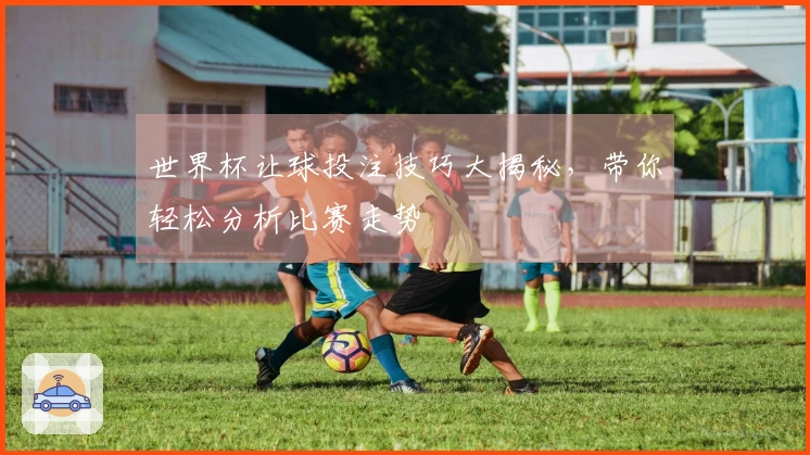 世界杯让球投注技巧大揭秘，带你轻松分析比赛走势
