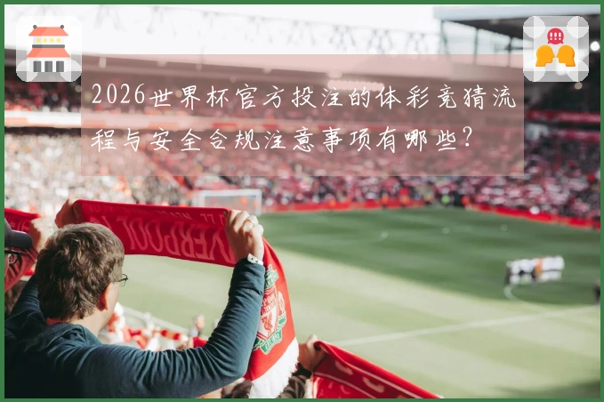 2026世界杯官方投注的体彩竞猜流程与安全合规注意事项有哪些？