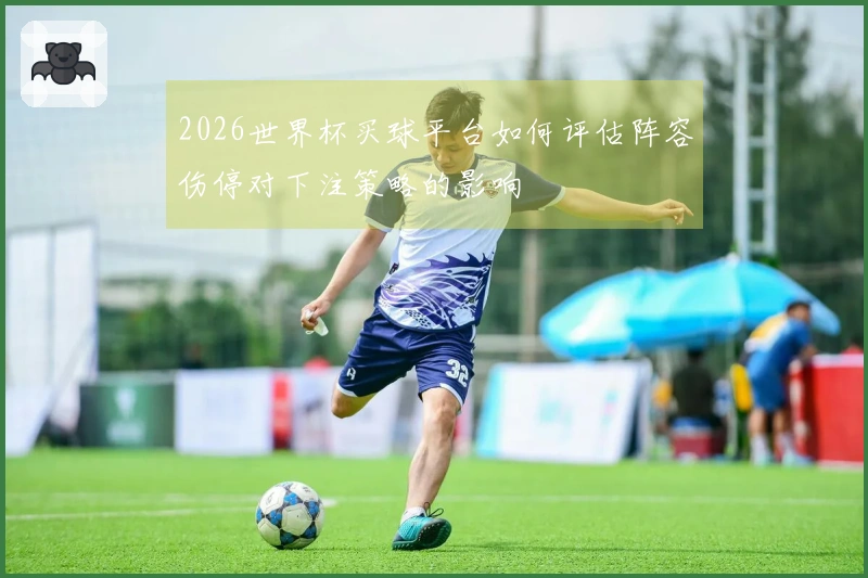 2026世界杯买球平台如何评估阵容伤停对下注策略的影响